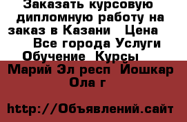 Заказать курсовую, дипломную работу на заказ в Казани › Цена ­ 500 - Все города Услуги » Обучение. Курсы   . Марий Эл респ.,Йошкар-Ола г.